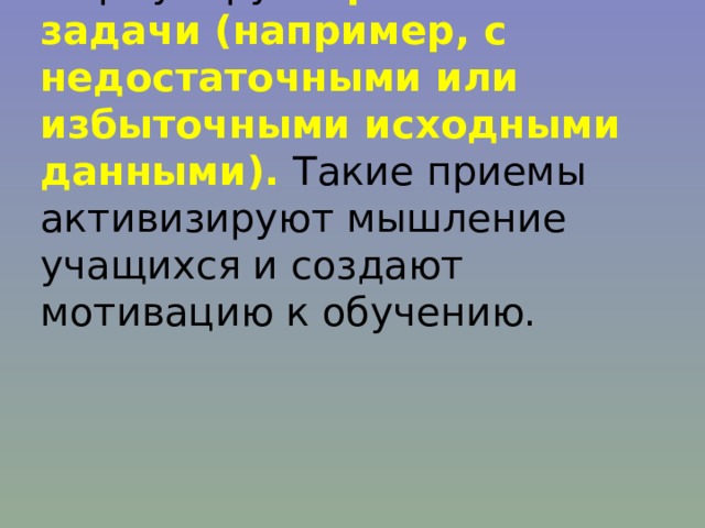 Формулирую  проблемные задачи (например, с недостаточными или избыточными исходными данными). Такие приемы активизируют мышление учащихся и создают мотивацию к обучению. 