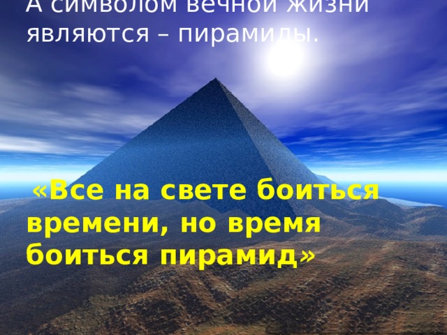 А символом вечной жизни являются – пирамиды.  «Все на свете боиться времени, но время боиться пирамид » 