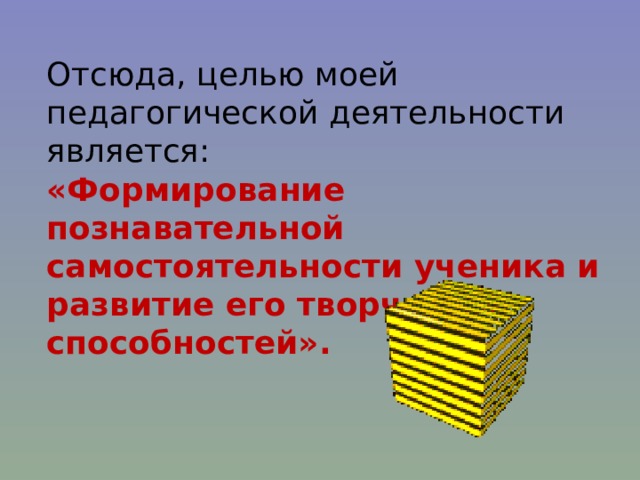 Отсюда, целью моей педагогической деятельности является: «Формирование познавательной самостоятельности ученика и развитие его творческих способностей».  