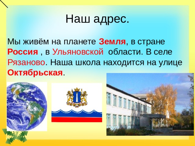 Наш адрес. Мы живём на планете Земля , в стране Россия , в Ульяновской области. В селе Рязаново . Наша школа находится на улице Октябрьская . 