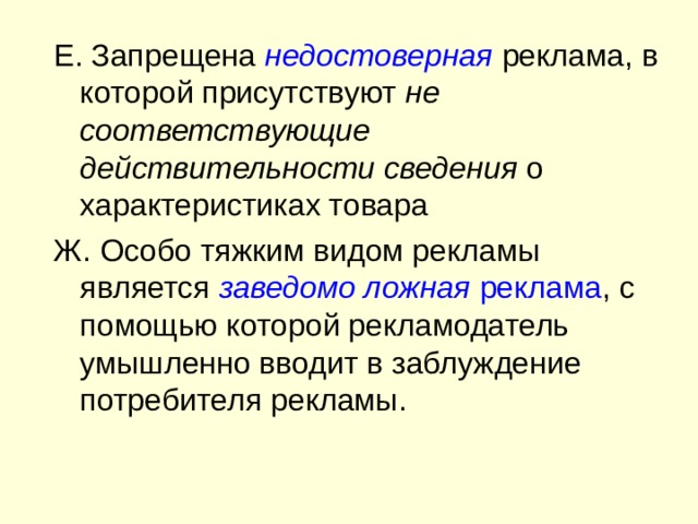 Е. Запрещена недостоверная  реклама, в которой присутствуют не соответствующие действительности сведения о характеристиках товара Ж. Особо тяжким видом рекламы является заведомо ложная реклама , с помощью которой рекламодатель умышленно вводит в заблуждение потребителя рекламы. 