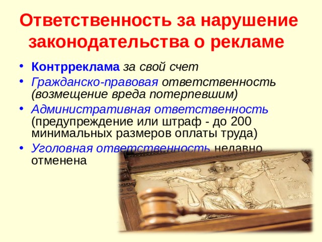 Ответственность за нарушение законодательства о рекламе  Контрреклама  за свой счет Гражданско-правовая ответственность (возмещение вреда потерпевшим) Административная ответственность  (предупреждение или штраф - до 200 минимальных размеров оплаты труда) Уголовная ответственность  недавно отменена 