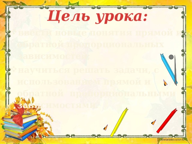 Цель урока: ввести новые понятия прямой и обратной пропорциональных зависимостей; научиться решать задачи, с использованием прямой и обратной пропорциональными зависимостями. 