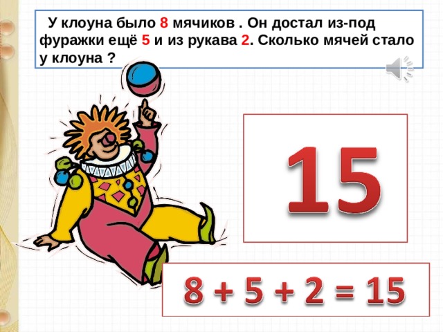  У клоуна было 8 мячиков . Он достал из-под фуражки ещё 5 и из рукава 2 . Сколько мячей стало у клоуна ? 