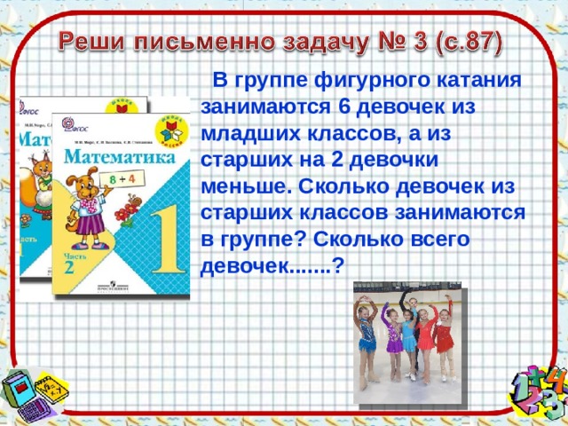  В группе фигурного катания занимаются 6 девочек из младших классов, а из старших на 2 девочки меньше. Сколько девочек из старших классов занимаются в группе? Сколько всего девочек.......? 