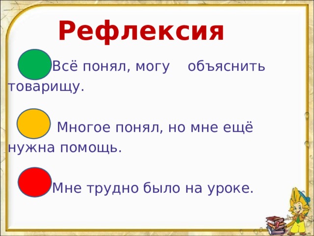 Рефлексия  Всё понял, могу объяснить  товарищу.  Многое понял, но мне ещё  нужна помощь.  Мне трудно было на уроке. 