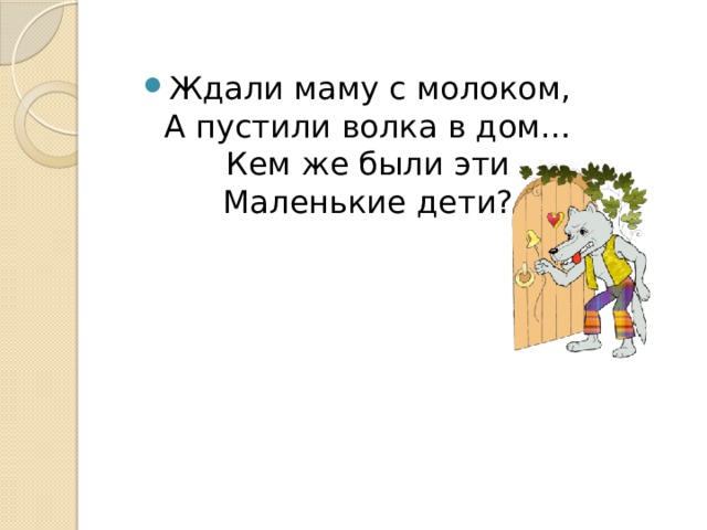 Ждали маму с молоком,  А пустили волка в дом…  Кем же были эти  Маленькие дети? 