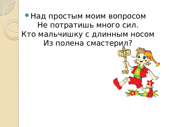 Над простым моим вопросом  Не потратишь много сил.  Кто мальчишку с длинным носом  Из полена смастерил? 