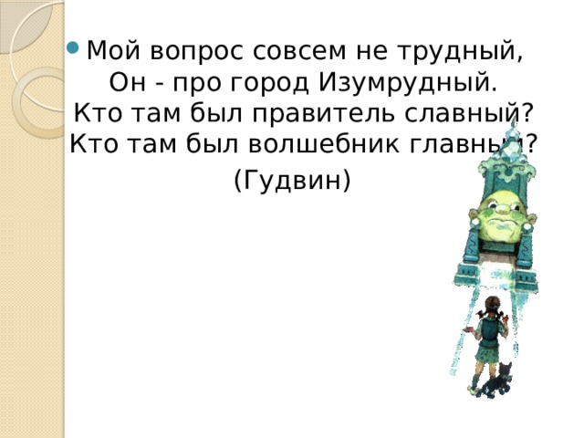 Мой вопрос совсем не трудный,  Он - про город Изумрудный.  Кто там был правитель славный?  Кто там был волшебник главный? (Гудвин) 