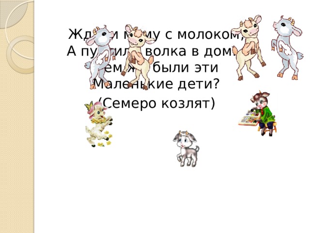 Ждали маму с молоком,  А пустили волка в дом…  Кем же были эти  Маленькие дети? (Семеро козлят) 