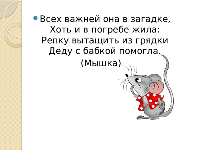 Всех важней она в загадке,  Хоть и в погребе жила:  Репку вытащить из грядки  Деду с бабкой помогла. (Мышка) 