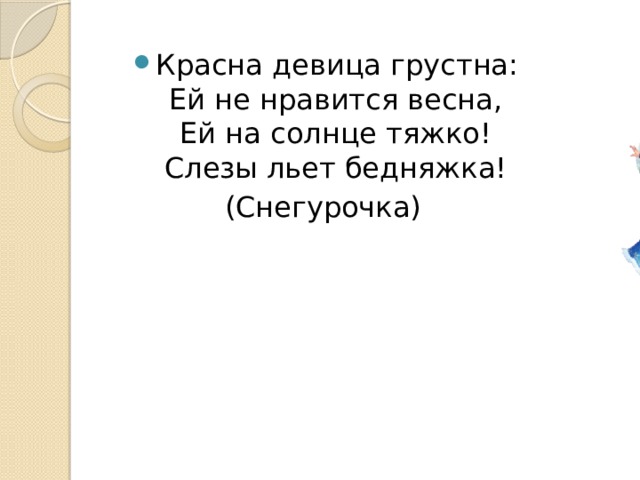 Красна девица грустна:  Ей не нравится весна,  Ей на солнце тяжко!  Слезы льет бедняжка! (Снегурочка) 