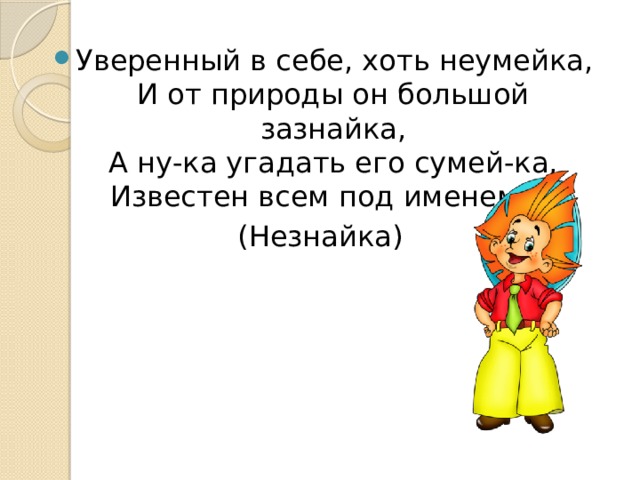 Уверенный в себе, хоть неумейка,  И от природы он большой зазнайка,  А ну-ка угадать его сумей-ка,  Известен всем под именем … (Незнайка) 
