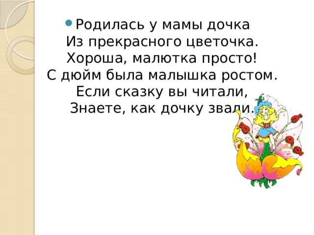 Родилась у мамы дочка  Из прекрасного цветочка.  Хороша, малютка просто!  С дюйм была малышка ростом.  Если сказку вы читали,  Знаете, как дочку звали. 