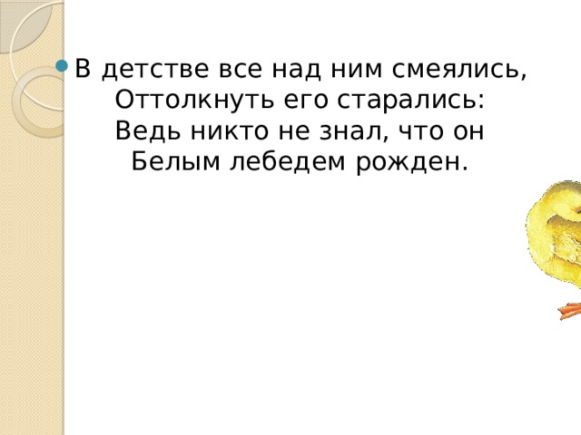 В детстве все над ним смеялись,  Оттолкнуть его старались:  Ведь никто не знал, что он  Белым лебедем рожден. 