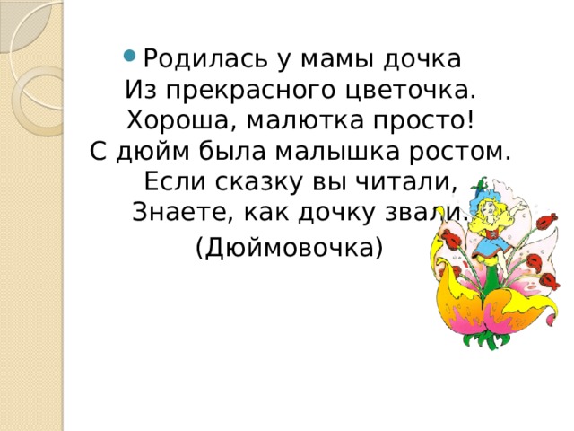 Родилась у мамы дочка  Из прекрасного цветочка.  Хороша, малютка просто!  С дюйм была малышка ростом.  Если сказку вы читали,  Знаете, как дочку звали. (Дюймовочка) 