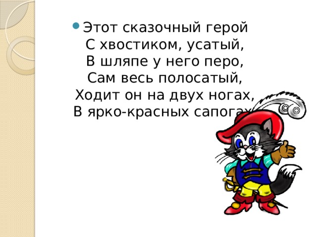 Этот сказочный герой  С хвостиком, усатый,  В шляпе у него перо,  Сам весь полосатый,  Ходит он на двух ногах,  В ярко-красных сапогах. 