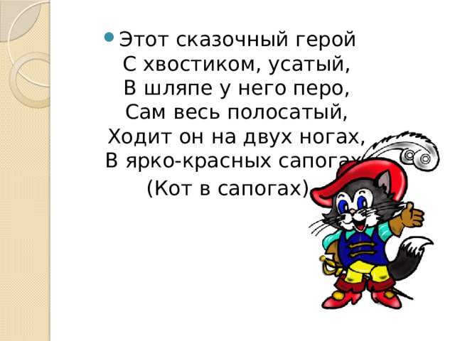 Этот сказочный герой  С хвостиком, усатый,  В шляпе у него перо,  Сам весь полосатый,  Ходит он на двух ногах,  В ярко-красных сапогах. (Кот в сапогах) 