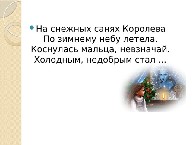 На снежных санях Королева  По зимнему небу летела.  Коснулась мальца, невзначай.  Холодным, недобрым стал … 