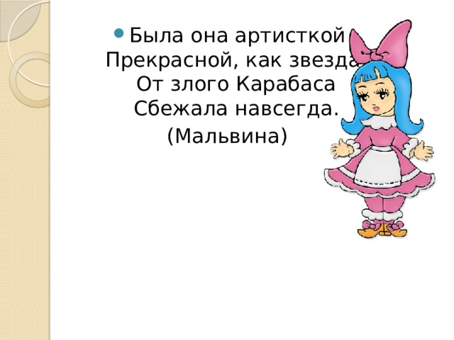 Была она артисткой  Прекрасной, как звезда,  От злого Карабаса  Сбежала навсегда. (Мальвина) 