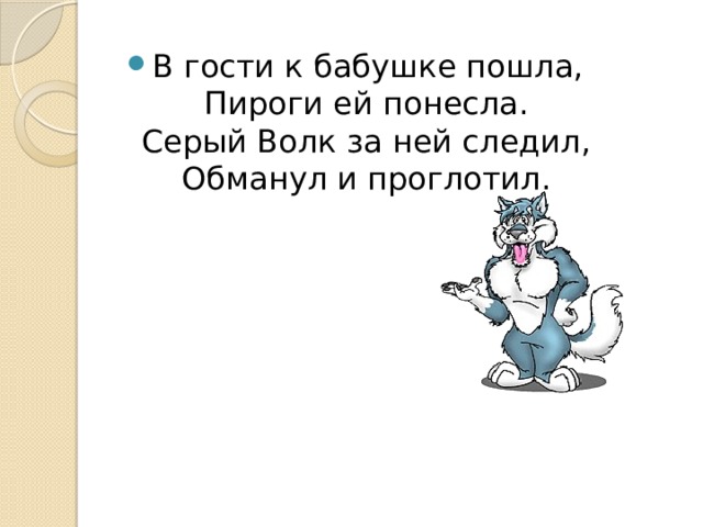 В гости к бабушке пошла,  Пироги ей понесла.  Серый Волк за ней следил,  Обманул и проглотил. 