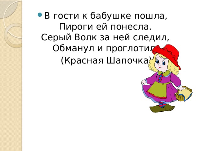 В гости к бабушке пошла,  Пироги ей понесла.  Серый Волк за ней следил,  Обманул и проглотил.  (Красная Шапочка) 