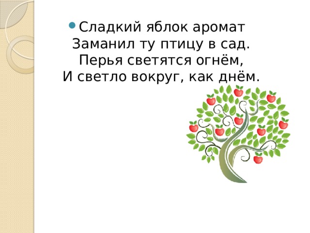 Сладкий яблок аромат  Заманил ту птицу в сад.  Перья светятся огнём,  И светло вокруг, как днём. 