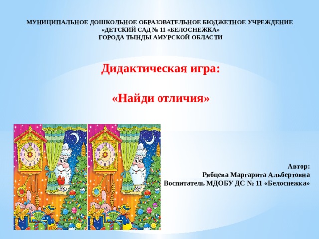 МУНИЦИПАЛЬНОЕ ДОШКОЛЬНОЕ ОБРАЗОВАТЕЛЬНОЕ БЮДЖЕТНОЕ УЧРЕЖДЕНИЕ «ДЕТСКИЙ САД № 11 «БЕЛОСНЕЖКА» ГОРОДА ТЫНДЫ АМУРСКОЙ ОБЛАСТИ   Дидактическая игра:   «Найди отличия»             Автор:  Рябцева Маргарита Альбертовна Воспитатель МДОБУ ДС № 11 «Белоснежка»     
