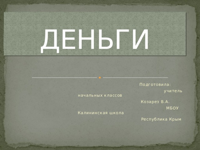 ДЕНЬГИ  Подготовила:  учитель начальных классов  Козарез В.А.  МБОУ Калининская школа  Республика Крым 