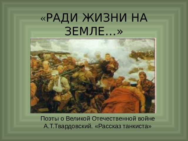 « РАДИ ЖИЗНИ НА ЗЕМЛЕ…» Поэты о Великой Отечественной войне А.Т.Твардовский. «Рассказ танкиста» 