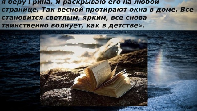 «Когда дни начинают пылиться и краски блекнут, я беру Грина. Я раскрываю его на любой странице. Так весной протирают окна в доме. Все становится светлым, ярким, все снова таинственно волнует, как в детстве». 