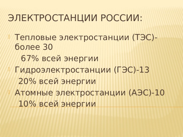 Электростанции России: Тепловые электростанции (ТЭС)- более 30  67% всей энергии Гидроэлектростанции (ГЭС)-13  20% всей энергии Атомные электростанции (АЭС)-10  10% всей энергии 