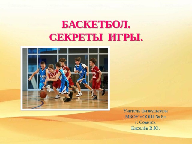 БАСКЕТБОЛ. СЕКРЕТЫ ИГРЫ. Учитель физкультуры МБОУ «ООШ № 8» г. Советск Киселёв В.Ю. 