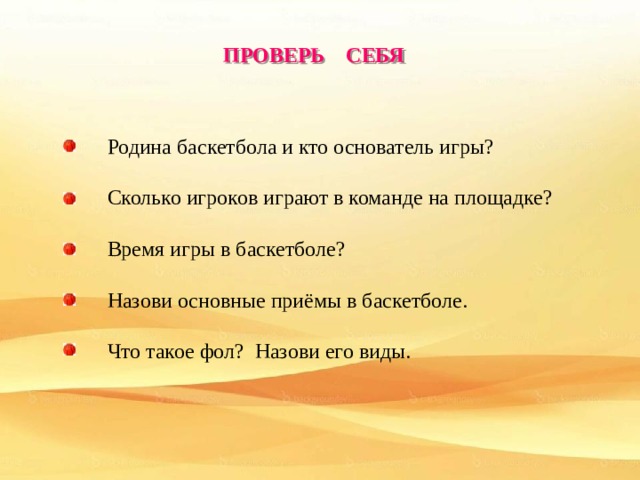ПРОВЕРЬ СЕБЯ Родина баскетбола и кто основатель игры? Сколько игроков играют в команде на площадке? Время игры в баскетболе? Назови основные приёмы в баскетболе. Что такое фол? Назови его виды. 