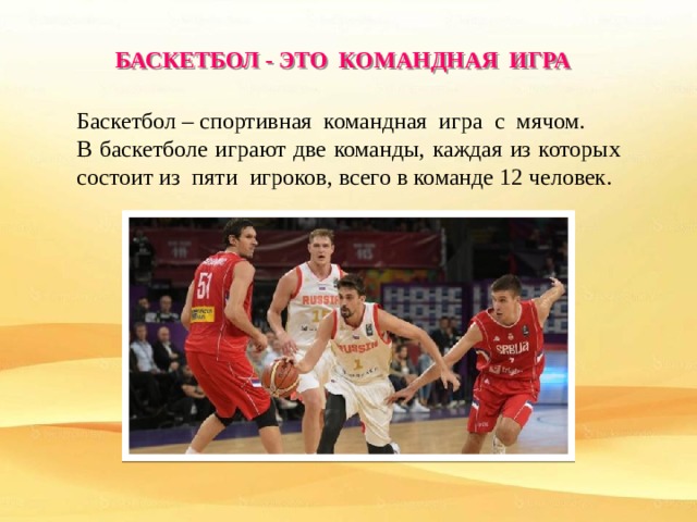 БАСКЕТБОЛ - ЭТО КОМАНДНАЯ ИГРА Баскетбол – спортивная командная игра с мячом. В баскетболе играют две команды, каждая из которых состоит из пяти игроков, всего в команде 12 человек. 