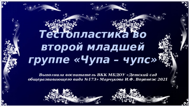 Тестопластика во второй младшей группе «Чупа – чупс» Выполнила воспитатель ВКК МБДОУ «Детский сад общеразвивающего вида №173» Марчукова И.Ф. Воронеж 2021 