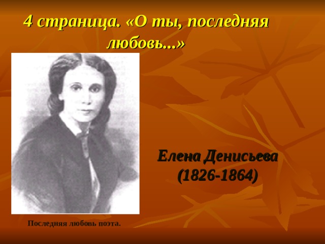 4 страница. «О ты, последняя любовь...»                                                                               Елена Денисьева (1826-1864)  Последняя любовь поэта.  