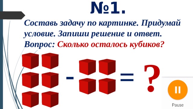 № 1. Составь задачу по картинке. Придумай условие. Запиши решение и ответ. Вопрос: Сколько осталось кубиков? ? - = 
