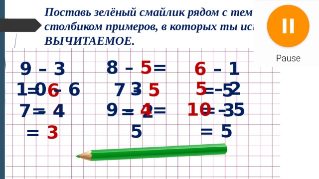 Поставь зелёный смайлик рядом с тем столбиком примеров, в которых ты искал ВЫЧИТАЕМОЕ. 8 – 5 = 3 9 – 3 = 6 6 – 1 = 5 5 – 2 = 3 1 0 – 6 = 4 7 – 5 = 2 10 – 5 = 5 9 – 4 = 5 7 – 4 = 3 