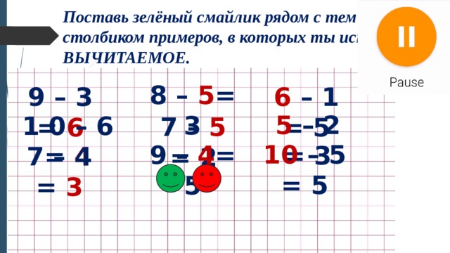 Поставь зелёный смайлик рядом с тем столбиком примеров, в которых ты искал ВЫЧИТАЕМОЕ. 8 – 5 = 3 9 – 3 = 6 6 – 1 = 5 5 – 2 = 3 1 0 – 6 = 4 7 – 5 = 2 10 – 5 = 5 9 – 4 = 5 7 – 4 = 3 