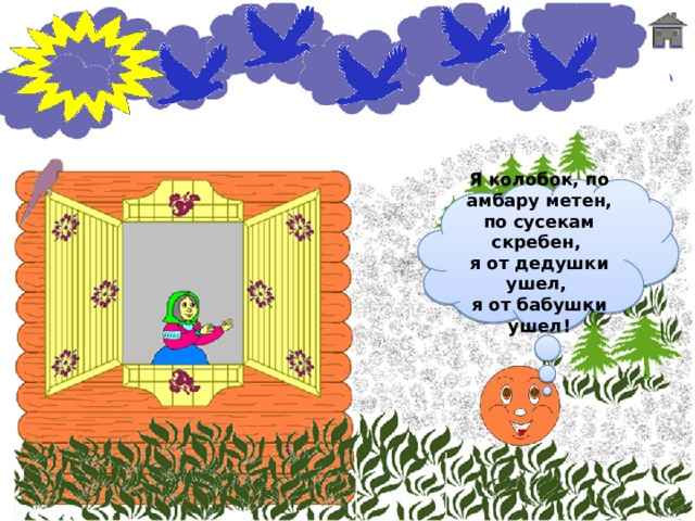 Я колобок, по амбару метен, по сусекам скребен, я от дедушки ушел, я от бабушки ушел! 