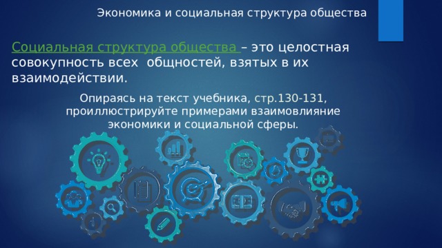 Экономика и социальная структура общества Социальная структура общества – это целостная совокупность всех общностей, взятых в их взаимодействии. Опираясь на текст учебника, стр.130-131, проиллюстрируйте примерами взаимовлияние экономики и социальной сферы. 