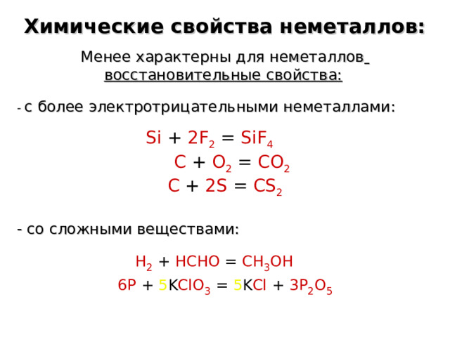 Химические свойства неметаллов: Менее характерны для неметаллов  восстановительные свойства:  - с более электротрицательными неметаллами:  Si + 2F 2  = SiF 4    C + O 2  = CO 2   C + 2S = CS 2 - со сложными веществами: H 2  + HCHO = CH 3 OH  6P + 5 K ClO 3 = 5 K Cl + 3P 2 O 5  