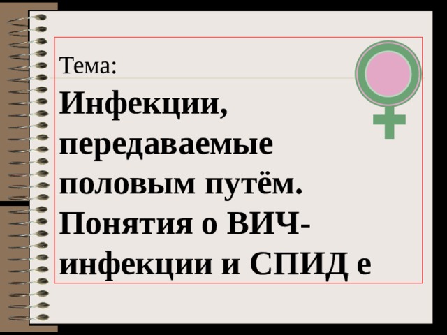 Тема:  Инфекции, передаваемые половым путём. Понятия о ВИЧ-инфекции и СПИД е