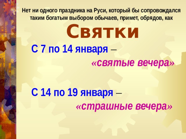 Нет ни одного праздника на Руси, который бы сопровождался таким богатым выбором обычаев, примет, обрядов, как Святки С 7 по 14 января  –   « святые  вечера »  С 14 по 19 января  –    « страшные вечера »  