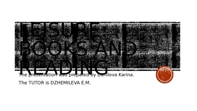 leisure: Books and reading The presentation was prepared by Danilova Karina. The TUTOR is DZHEMILEVA E.M. 