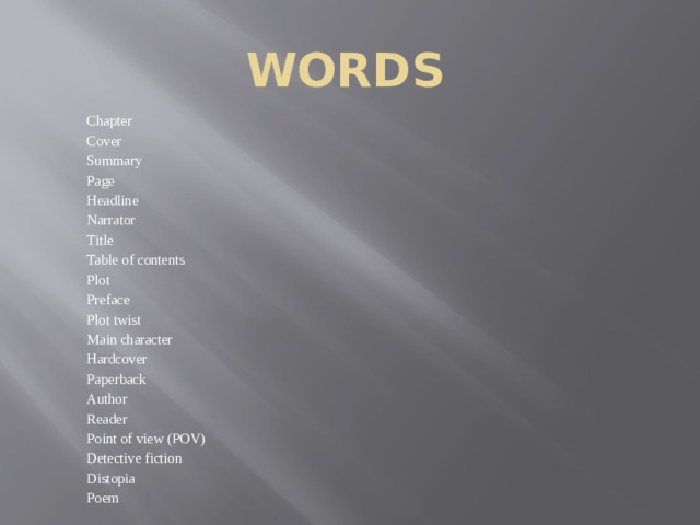 wORDS Chapter Cover Summary Page Headline Narrator Title Table of contents Plot Preface Plot twist  Main character Hardcover Paperback Author Reader Point of view (POV) Detective fiction Distopia Poem 
