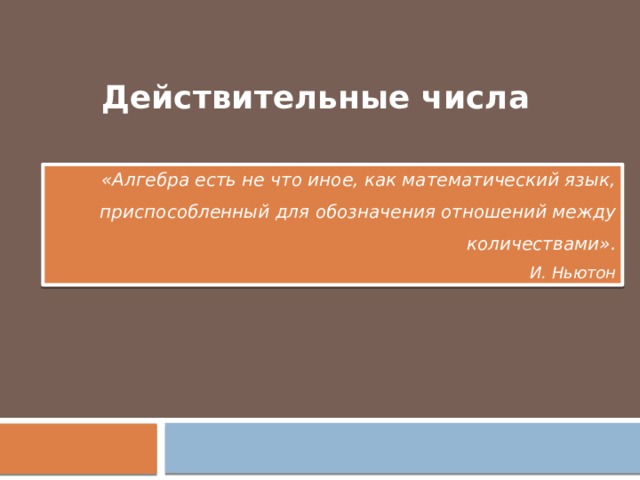 Действительные числа «Алгебра есть не что иное, как математический язык, приспособленный для обозначения отношений между количествами». И. Ньютон 