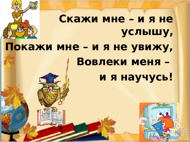 Скажи мне – и я не услышу, Покажи мне – и я не увижу,  Вовлеки меня –  и я научусь! 