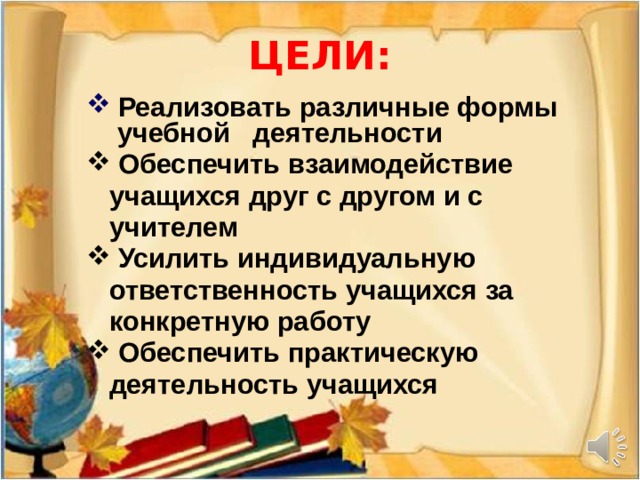 ЦЕЛИ:  Реализовать различные формы учебной деятельности  Обеспечить взаимодействие  учащихся друг с другом и с  учителем  Усилить индивидуальную  ответственность учащихся за  конкретную работу  Обеспечить практическую  деятельность учащихся 